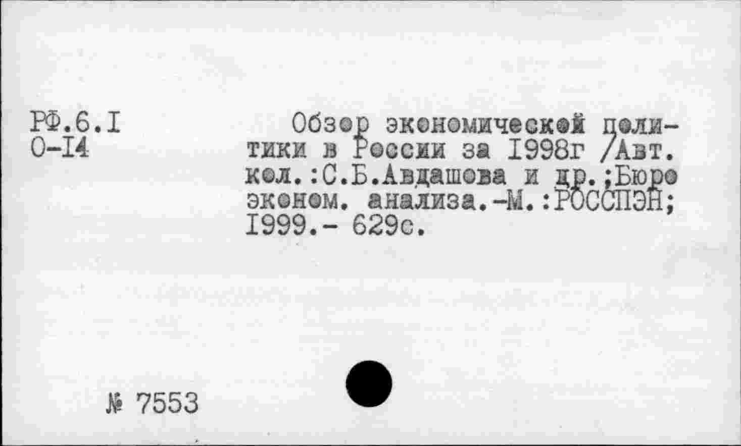 ﻿РФ.6.1
0-14
Обзор экономическ©! поли тики в России за 1998г /Авт кол.:С.Б.Авдашова и др.{Бюр эконом, анализа. -М. :Р0СС11ЭН 1999.- 629с.
№ 7553